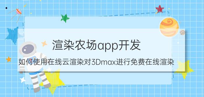 渲染农场app开发 如何使用在线云渲染对3Dmax进行免费在线渲染？